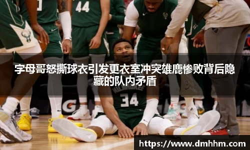 字母哥怒撕球衣引发更衣室冲突雄鹿惨败背后隐藏的队内矛盾
