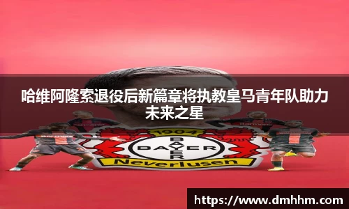 哈维阿隆索退役后新篇章将执教皇马青年队助力未来之星
