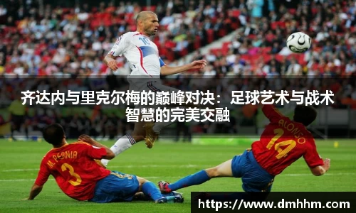 齐达内与里克尔梅的巅峰对决：足球艺术与战术智慧的完美交融